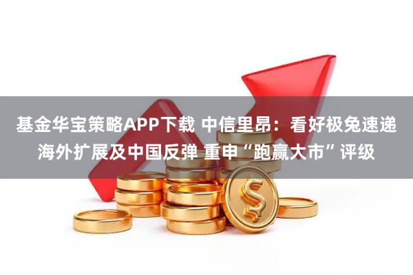 基金华宝策略APP下载 中信里昂：看好极兔速递海外扩展及中国反弹 重申“跑赢大市”评级
