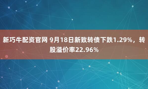 新巧牛配资官网 9月18日新致转债下跌1.29%，转股溢价率22.96%