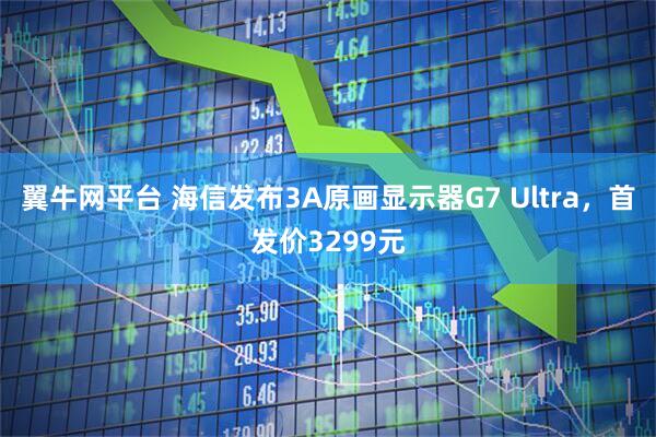 翼牛网平台 海信发布3A原画显示器G7 Ultra，首发价3299元