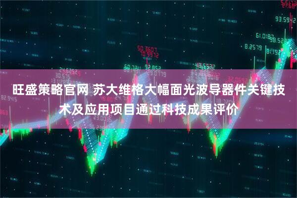 旺盛策略官网 苏大维格大幅面光波导器件关键技术及应用项目通过科技成果评价