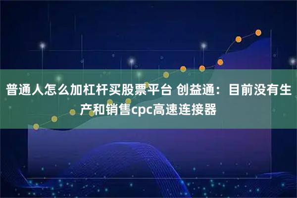 普通人怎么加杠杆买股票平台 创益通：目前没有生产和销售cpc高速连接器