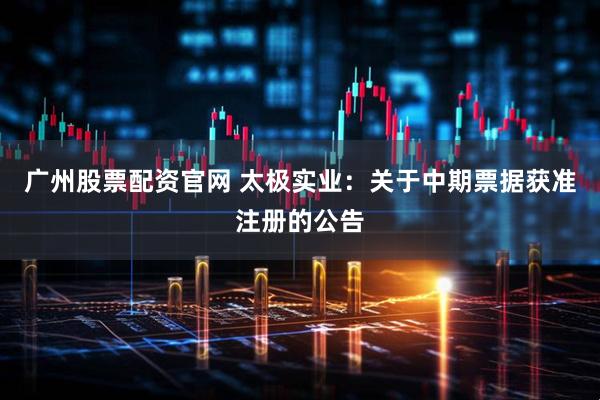 广州股票配资官网 太极实业：关于中期票据获准注册的公告