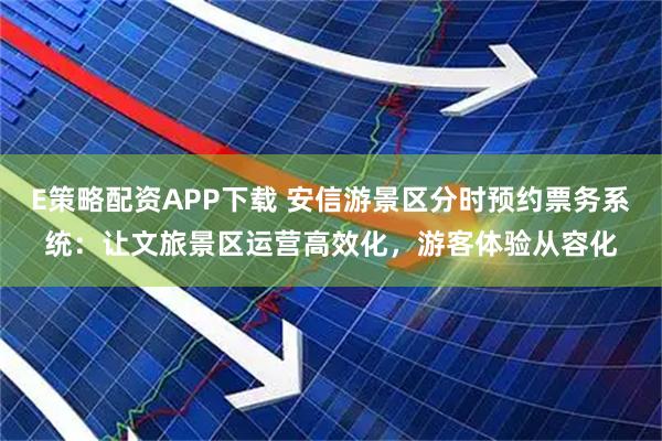 E策略配资APP下载 安信游景区分时预约票务系统：让文旅景区运营高效化，游客体验从容化