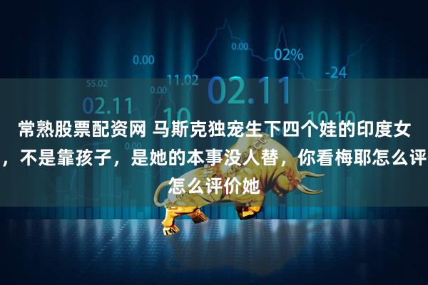 常熟股票配资网 马斯克独宠生下四个娃的印度女高管,不是靠孩子,是她的本事没人替,你看梅耶怎么评价她