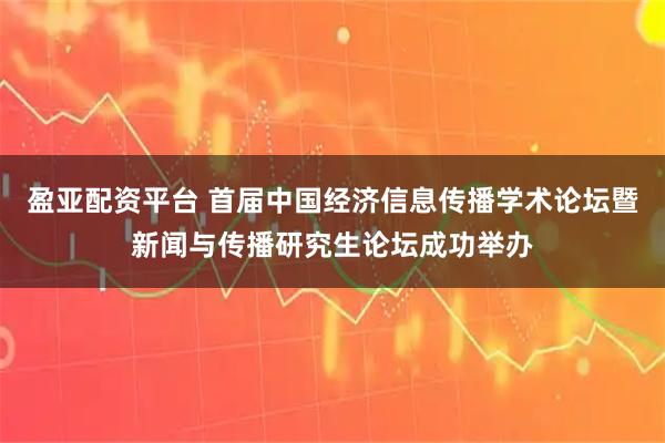 盈亚配资平台 首届中国经济信息传播学术论坛暨新闻与传播研究生论坛成功举办