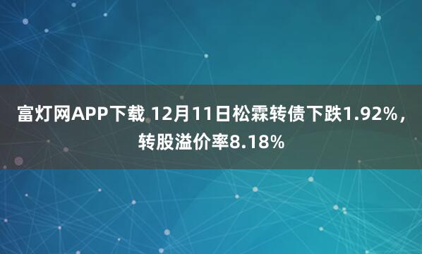富灯网APP下载 12月11日松霖转债下跌1.92%,转股溢价率8.18%