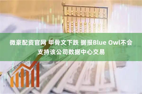 微豪配资官网 甲骨文下跌 据报Blue Owl不会支持该公司数据中心交易