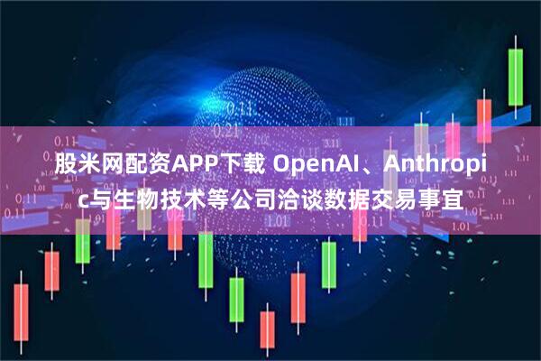 股米网配资APP下载 OpenAI、Anthropic与生物技术等公司洽谈数据交易事宜