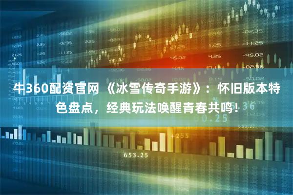 牛360配资官网 《冰雪传奇手游》：怀旧版本特色盘点，经典玩法唤醒青春共鸣！