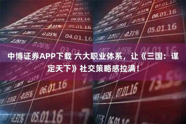 中博证券APP下载 六大职业体系，让《三国：谋定天下》社交策略感拉满！