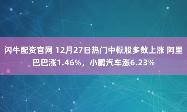 闪牛配资官网 12月27日热门中概股多数上涨 阿里巴巴涨1.46%，小鹏汽车涨6.23%
