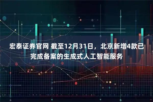 宏泰证券官网 截至12月31日，北京新增4款已完成备案的生成式人工智能服务