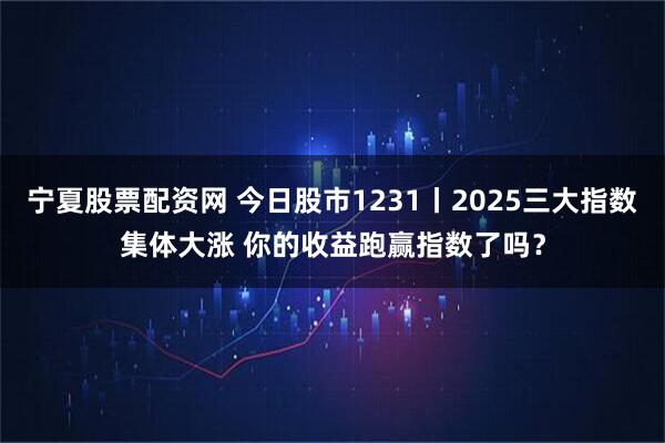 宁夏股票配资网 今日股市1231丨2025三大指数集体大涨 你的收益跑赢指数了吗？