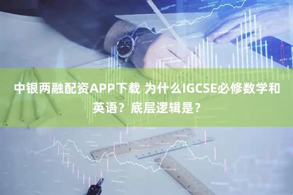 中银两融配资APP下载 为什么IGCSE必修数学和英语？底层逻辑是？