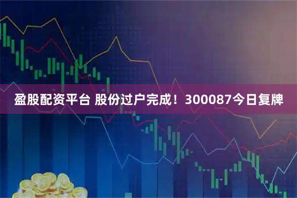 盈股配资平台 股份过户完成！300087今日复牌