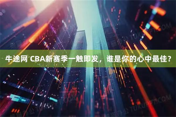 牛途网 CBA新赛季一触即发，谁是你的心中最佳？