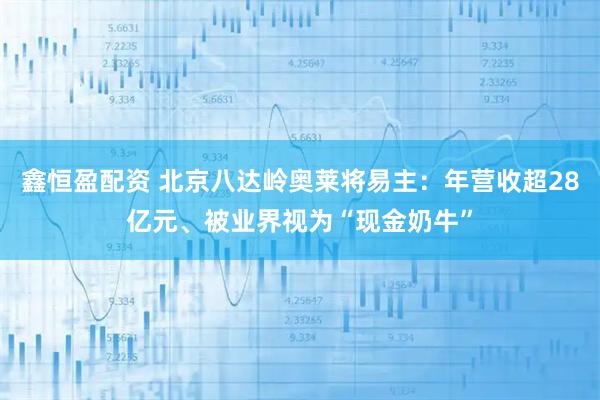鑫恒盈配资 北京八达岭奥莱将易主：年营收超28亿元、被业界视为“现金奶牛”