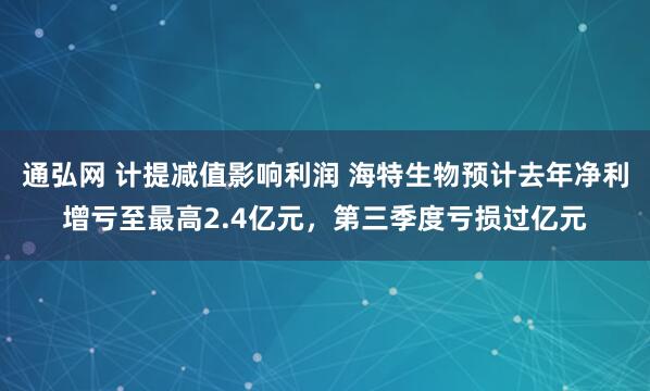 通弘网 计提减值影响利润 海特生物预计去年净利增亏至最高2.4亿元，第三季度亏损过亿元