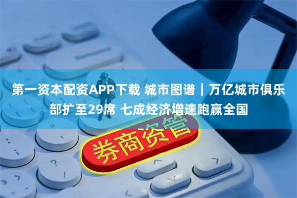 第一资本配资APP下载 城市图谱｜万亿城市俱乐部扩至29席 七成经济增速跑赢全国