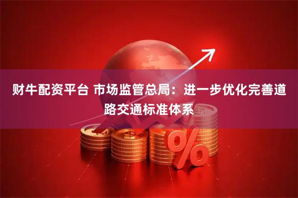 财牛配资平台 市场监管总局：进一步优化完善道路交通标准体系