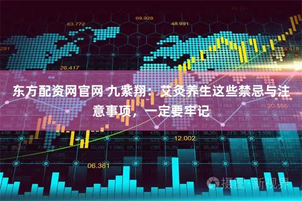 东方配资网官网 九紫翔：艾灸养生这些禁忌与注意事项，一定要牢记