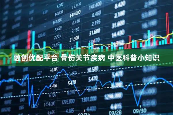 融创优配平台 骨伤关节疾病 中医科普小知识
