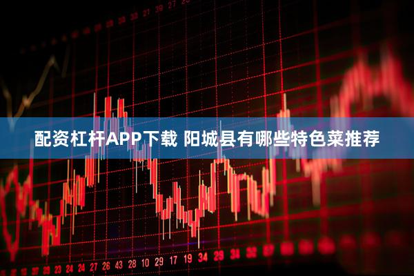 配资杠杆APP下载 阳城县有哪些特色菜推荐