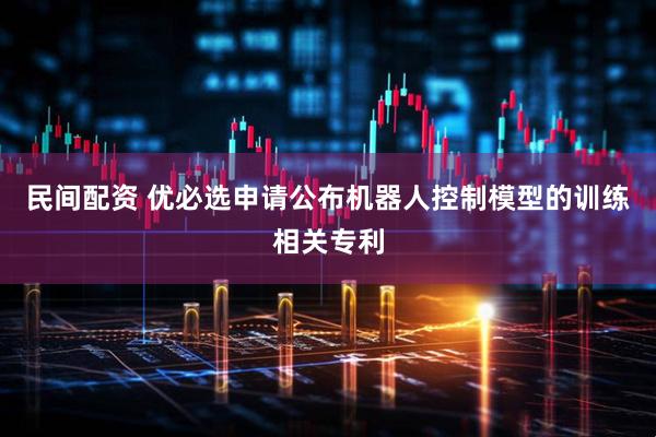 民间配资 优必选申请公布机器人控制模型的训练相关专利