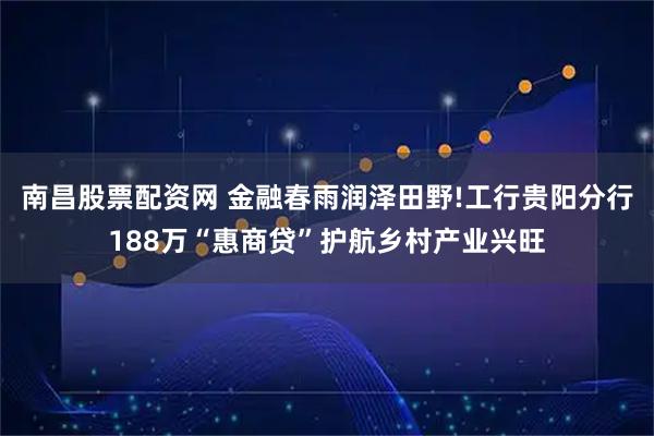 南昌股票配资网 金融春雨润泽田野!工行贵阳分行188万“惠商贷”护航乡村产业兴旺