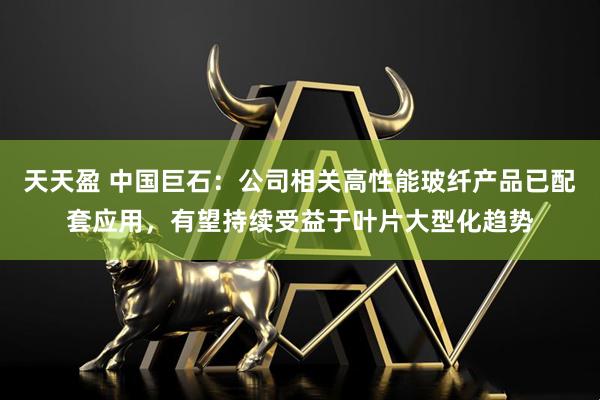 天天盈 中国巨石：公司相关高性能玻纤产品已配套应用，有望持续受益于叶片大型化趋势