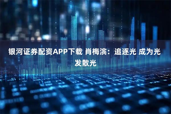 银河证券配资APP下载 肖梅滨：追逐光 成为光 发散光