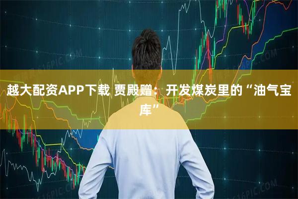 越大配资APP下载 贾殿赠：开发煤炭里的“油气宝库”