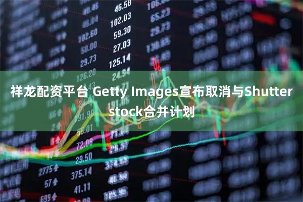 祥龙配资平台 Getty Images宣布取消与Shutterstock合并计划