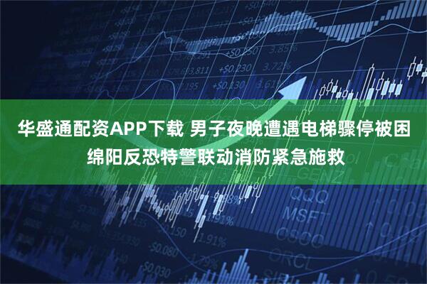 华盛通配资APP下载 男子夜晚遭遇电梯骤停被困 绵阳反恐特警联动消防紧急施救