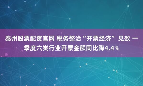 泰州股票配资官网 税务整治“开票经济” 见效 一季度六类行业开票金额同比降4.4%