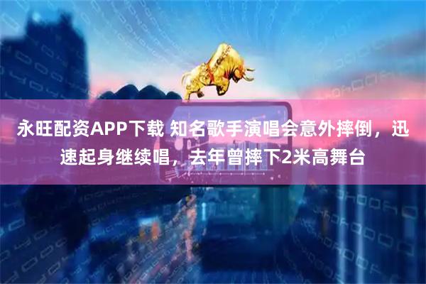 永旺配资APP下载 知名歌手演唱会意外摔倒，迅速起身继续唱，去年曾摔下2米高舞台