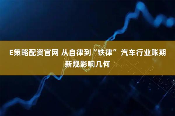 E策略配资官网 从自律到“铁律” 汽车行业账期新规影响几何