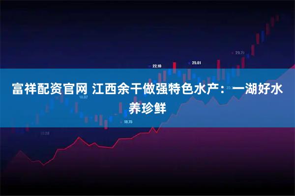 富祥配资官网 江西余干做强特色水产：一湖好水养珍鲜
