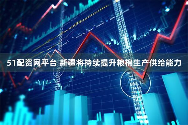 51配资网平台 新疆将持续提升粮棉生产供给能力