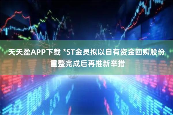 天天盈APP下载 *ST金灵拟以自有资金回购股份 重整完成后再推新举措