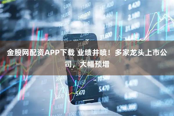 金股网配资APP下载 业绩井喷！多家龙头上市公司，大幅预增