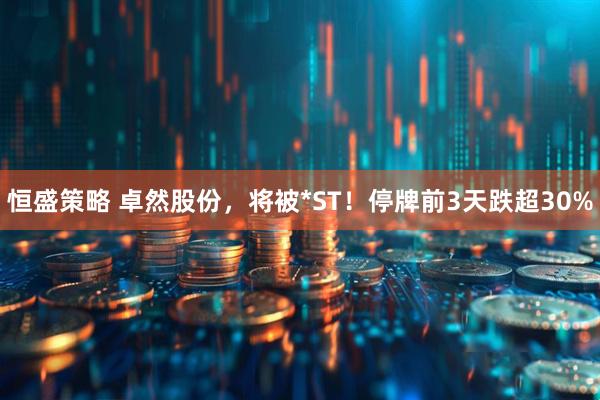 恒盛策略 卓然股份，将被*ST！停牌前3天跌超30%